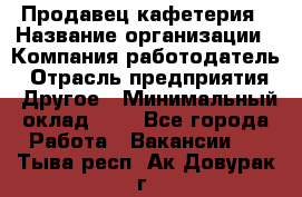 Продавец кафетерия › Название организации ­ Компания-работодатель › Отрасль предприятия ­ Другое › Минимальный оклад ­ 1 - Все города Работа » Вакансии   . Тыва респ.,Ак-Довурак г.